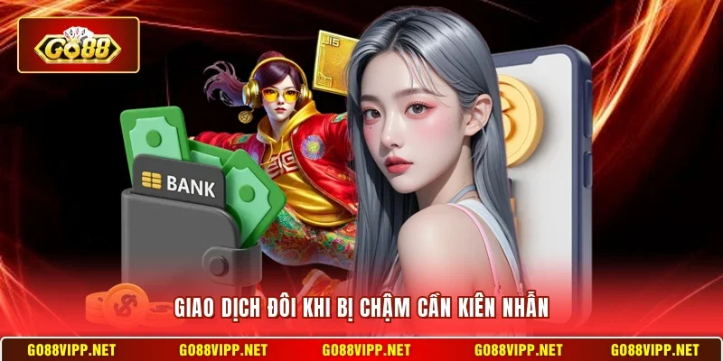 Rút Tiền Go88 3 Sunwin Giao dịch đôi khi bị chậm cần kiên nhẫn